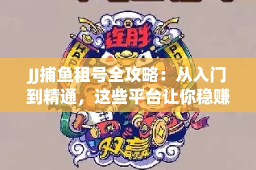 JJ捕鱼租号全攻略：从入门到精通，这些平台让你稳赚不亏