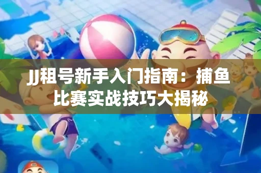 JJ租号新手入门指南：捕鱼比赛实战技巧大揭秘